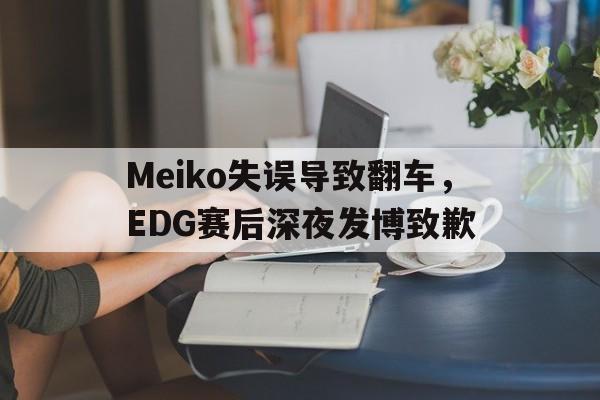半岛体育APP-Meiko失误导致翻车，EDG赛后深夜发博致歉