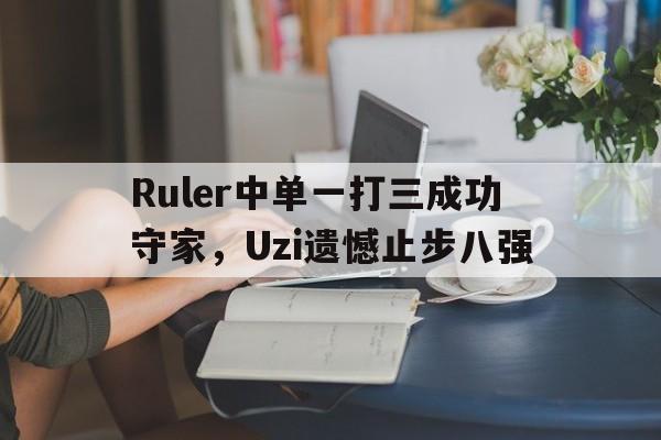 半岛体育官网-Ruler中单一打三成功守家，Uzi遗憾止步八强