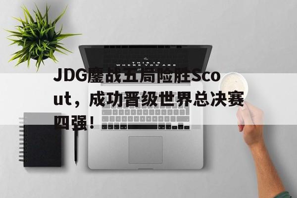 半岛体育APP-JDG鏖战五局险胜Scout，成功晋级世界总决赛四强！