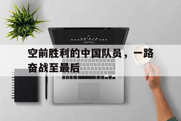 空前胜利的中国队员，一路奋战至最后
