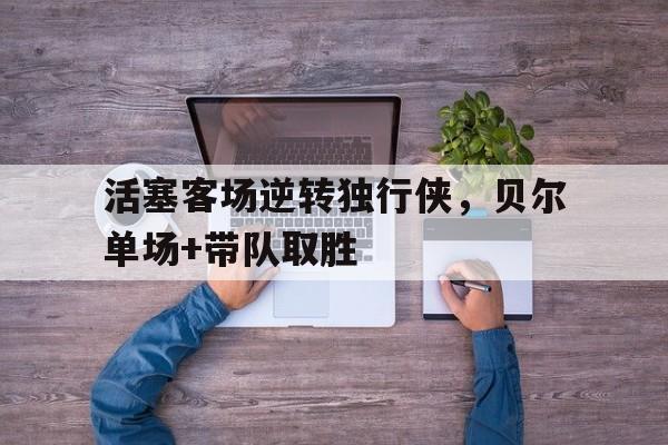 活塞客场逆转独行侠，贝尔单场+带队取胜