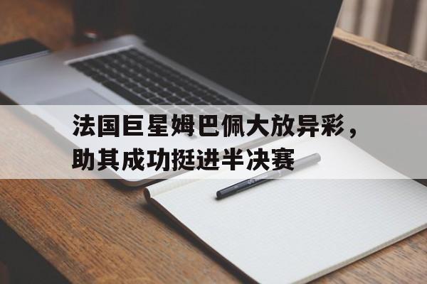 法国巨星姆巴佩大放异彩，助其成功挺进半决赛
