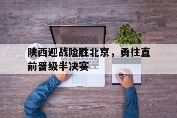陕西迎战险胜北京，勇往直前晋级半决赛