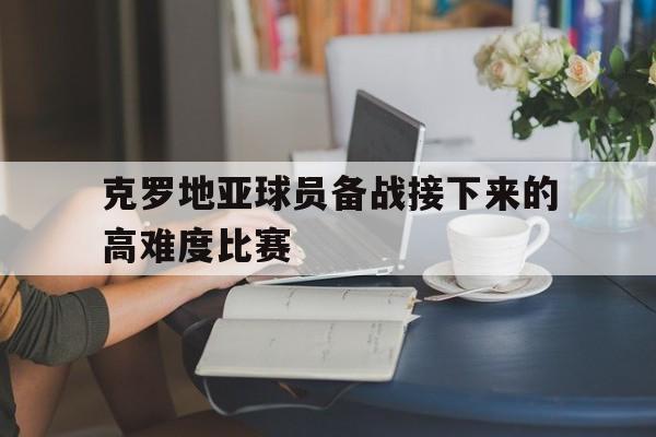 克罗地亚球员备战接下来的高难度比赛