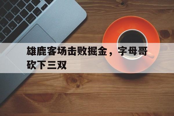 雄鹿客场击败掘金，字母哥砍下三双