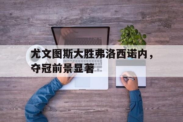 半岛体育官网-尤文图斯大胜弗洛西诺内，夺冠前景显著