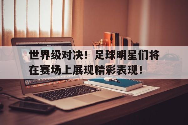 世界级对决！足球明星们将在赛场上展现精彩表现！