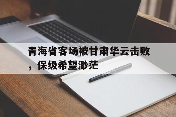 半岛体育官网-青海省客场被甘肃华云击败，保级希望渺茫
